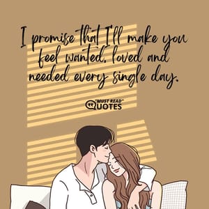 I promise that I'll make you feel wanted, loved and needed every single day.