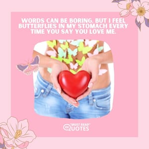 Words can be boring, but I feel butterflies in my stomach every time you say you love me.