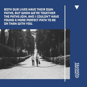 Both our lives have their own paths, but when we're together the paths join, and I couldn't have found a more perfect path to be on than with you.