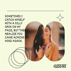 Sometimes I catch myself with a silly grin on my face, but then I realize you came across my mind again.