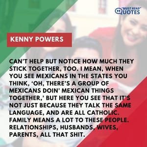Can’t help but notice how much they stick together, too. I mean, when you see Mexicans in the States you think, ‘Oh, there’s a group of Mexicans doin’ Mexican things together,’ but here you see that it’s not just because they talk the same language, and are all Catholic. Family means a lot to these people. Relationships, husbands, wives, parents, all that shit.