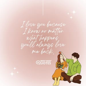 I love you because I know no matter what happens, you'll always love me back.