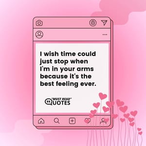 I wish time could just stop when I'm in your arms because it's the best feeling ever.