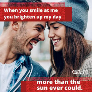 When you smile at me you brighten up my day more than the sun ever could.