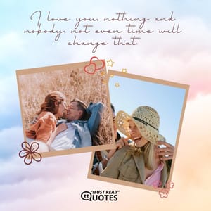 I love you, nothing and nobody, not even time will change that.