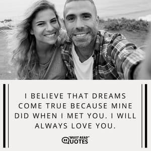 I believe that dreams come true because mine did when I met you. I will always love you.