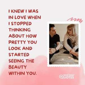 I knew I was in love when I stopped thinking about how pretty you look and started seeing the beauty within you.