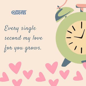 Every single second my love for you grows.
