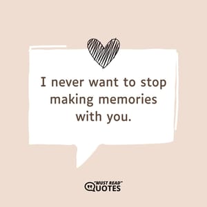 I never want to stop making memories with you.