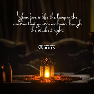 Your love is like the lamp in the window that guides me home through the darkest night.
