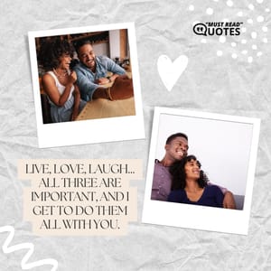 Live, love, laugh... all three are important, and I get to do them all with you.