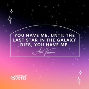 You have me. Until the last star in the galaxy dies, you have me.