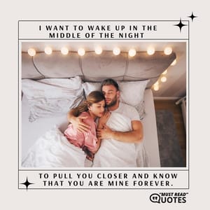I want to wake up in the middle of the night to pull you closer and know that you are mine forever.