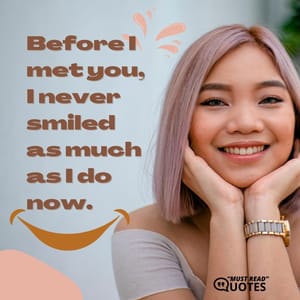 Before I met you, I never smiled as much as I do now.