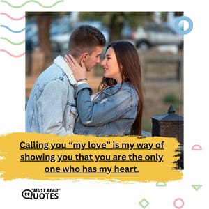 Calling you “my love” is my way of showing you that you are the only one who has my heart.