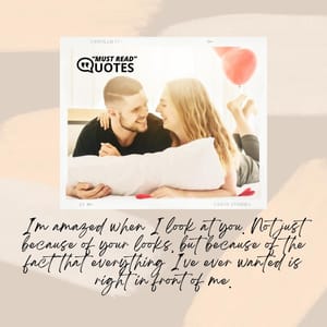 I'm amazed when I look at you. Not just because of your looks, but because of the fact that everything I've ever wanted is right in front of me.