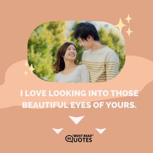 I love looking into those beautiful eyes of yours.