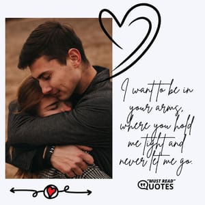 I want to be in your arms, where you hold me tight and never let me go.