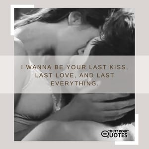 I wanna be your last kiss, last love, and last everything.
