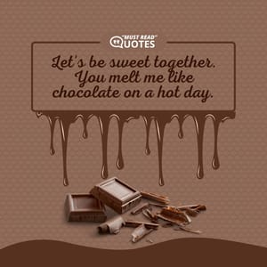 Let's be sweet together. You melt me like chocolate on a hot day.