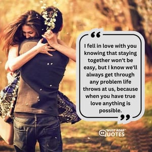 I fell in love with you knowing that staying together won't be easy, but I know we'll always get through any problem life throws at us, because when you have true love anything is possible.