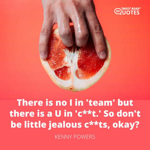 There is no I in 'team' but there is a U in 'c**t.' So don't be little jealous c**ts, okay?