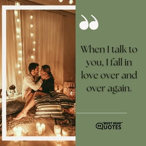 When I talk to you, I fall in love over and over again.