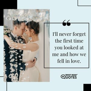 I'll never forget the first time you looked at me and how we fell in love.