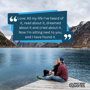 Love: All my life I've heard of it, read about it, dreamed about it and cried about it. Now I'm sitting next to you, and I have found it.