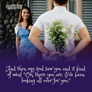 And then my soul saw you and it kind of went "Oh, there you are, I've been looking all over for you."