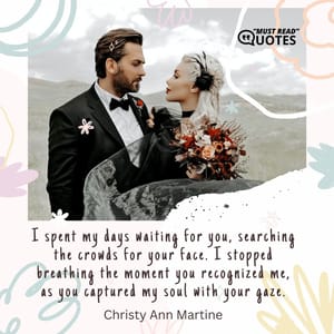 I spent my days waiting for you, searching the crowds for your face. I stopped breathing the moment you recognized me, as you captured my soul with your gaze.