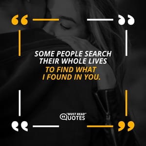Some people search their whole lives to find what I found in you.