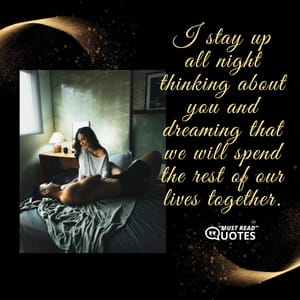 I stay up all night thinking about you and dreaming that we will spend the rest of our lives together.