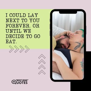 I could lay next to you forever. Or until we decide to go eat.