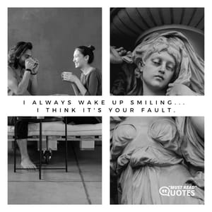 I always wake up smiling... I think it's your fault.