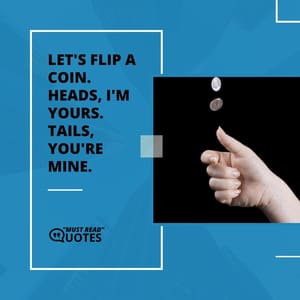 Let's flip a coin. Heads, I'm yours. Tails, you're mine.