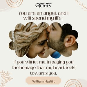 You are an angel, and I will spend my life, if you will let me, in paying you the homage that my heart feels towards you.