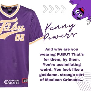 And why are you wearing FUBU? That’s for them, by them. You’re assimilating weird. You look like a goddamn, strange sort of Mexican Grimace...