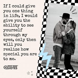 If I could give you one thing in life, I would give you the ability to see yourself through my eyes, only then will you realize how special you are to me.