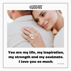 You are my life, my inspiration, my strength and my soulmate. I love you so much.