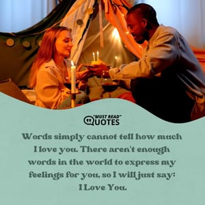 Words simply cannot tell how much I love you. There aren't enough words in the world to express my feelings for you, so I will just say: I Love You.