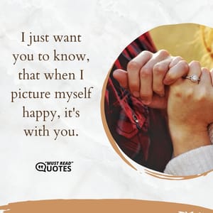 I just want you to know, that when I picture myself happy, it's with you.