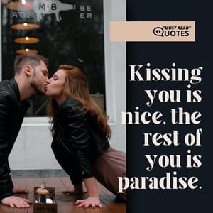 Kissing you is nice, the rest of you is paradise.