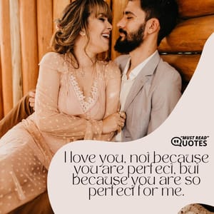 I love you, not because you are perfect, but because you are so perfect for me.
