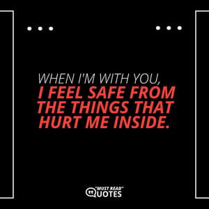 When I'm with you, I feel safe from the things that hurt me inside.