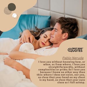 I love you without knowing how, or when, or from where. I love you straightforwardly, without complexities or pride; So I love you because I know no other way than this: where I does not exist, nor you, so close that your hand on my chest is my hand, so close that your eyes close as I fall asleep.
