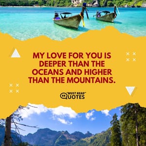 My love for you is deeper than the oceans and higher than the mountains.