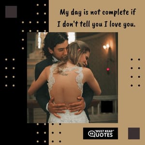My day is not complete if I don't tell you I love you.