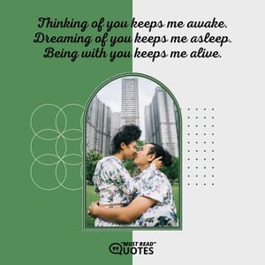 Thinking of you keeps me awake. Dreaming of you keeps me asleep. Being with you keeps me alive.