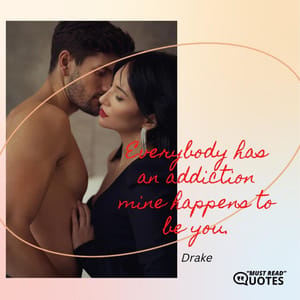 Everybody has an addiction mine happens to be you.